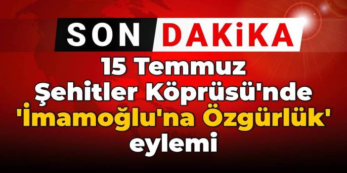 15 Temmuz Şehitler Köprüsü'nde 'İmamoğlu'na Özgürlük' eylemi