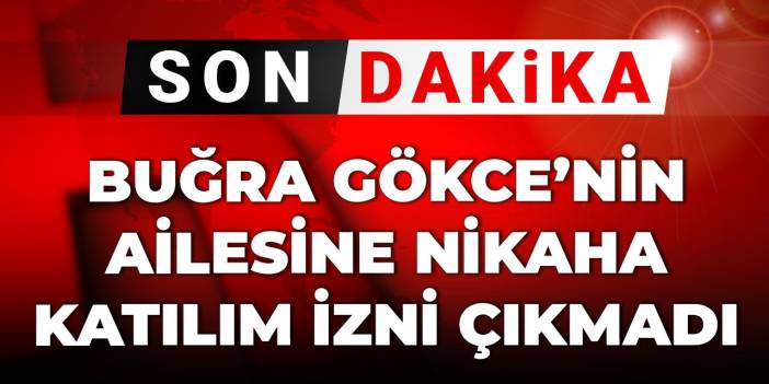 Son Dakika | Buğra Gökce'nin ailesine nikaha katılım izni verilmedi
