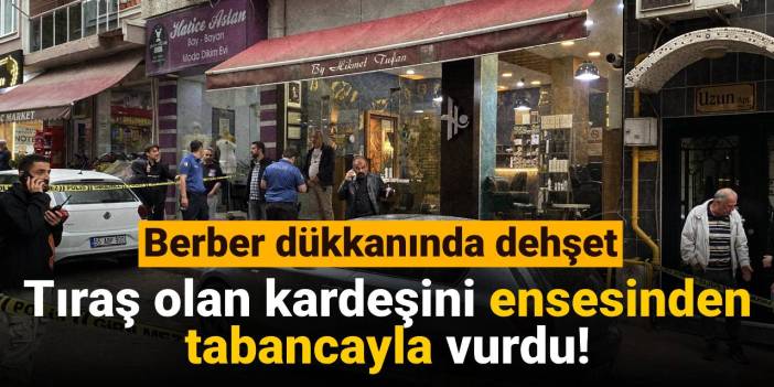 Berber dükkanında dehşet: Tıraş olan kardeşini ensesinden tabancayla vurdu!