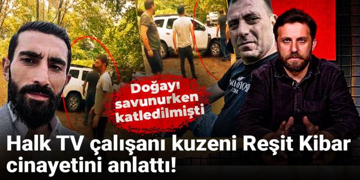 Halk TV çalışanı kuzeni Reşit Kibar cinayetini anlattı! Doğayı savunurken katledilmişti