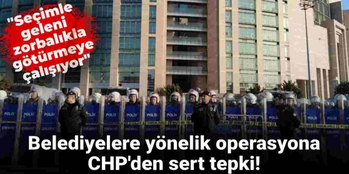 Belediyelere yönelik 5. dalga operasyona CHP'den sert tepki: Halk iradesine kumpas duvarı!