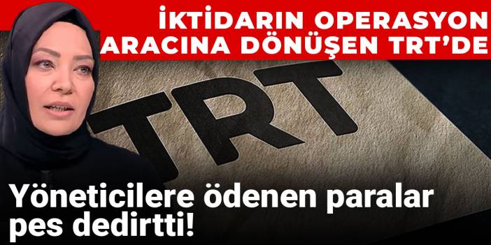 İktidarın operasyon aracına dönüşen TRT’de, yöneticilere ödenen paralar pes dedirtti!