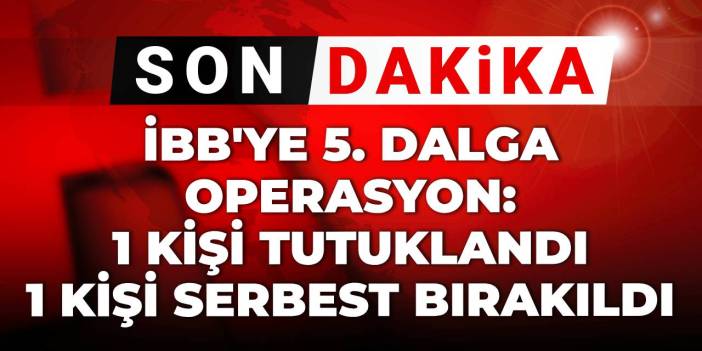 Son dakika | İBB'ye 5. dalga operasyonda 1 kişi tutuklandı 1 kişi serbest bırakıldı