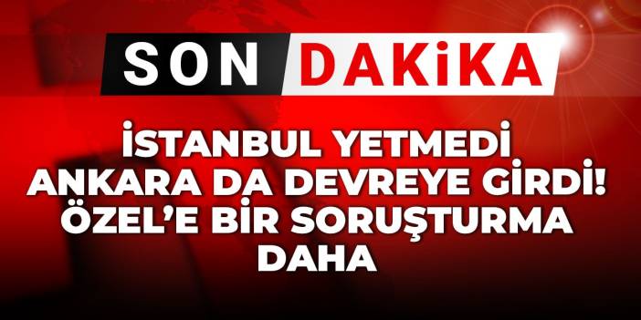 Son Dakika | İstanbul yetmedi Ankara da devreye girdi! Özel'e bir soruşturma daha