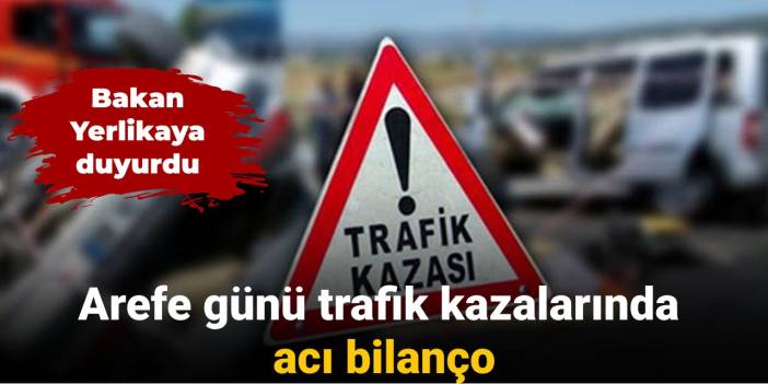 Bakan Yerlikaya duyurdu: Arefe günü trafik kazalarında acı bilanço