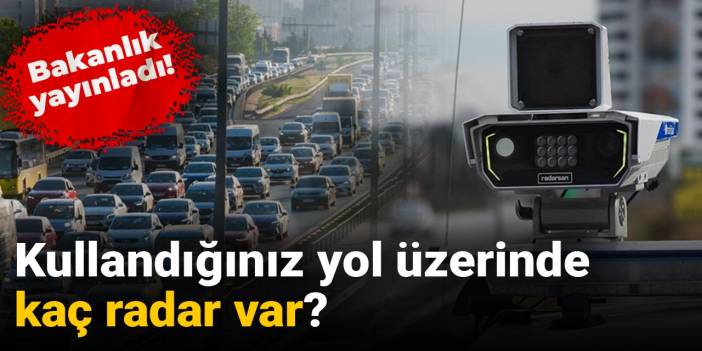 Bakanlık yayınladı: Kullandığınız yol üzerinde kaç radar var?