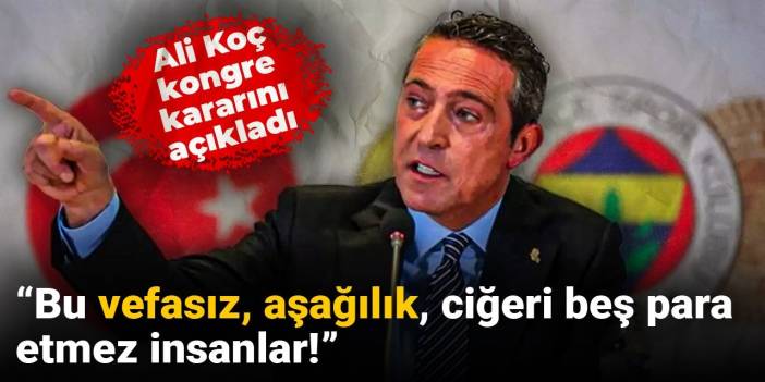 Ali Koç kongre kararını açıkladı: Bu vefasız, aşağılık, ciğeri beş para etmez insanlar!