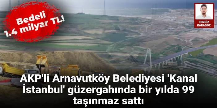 AKP'li Arnavutköy Belediyesi 'Kanal İstanbul' güzergahında 99 taşınmaz sattı: Bedeli 1.4 milyar TL!