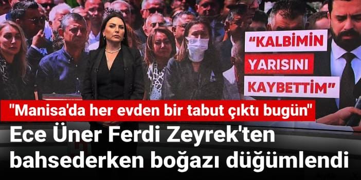 Ece Üner Ferdi Zeyrek'ten bahsederken boğazı düğümlendi: Manisa'da her evden bir tabut çıktı bugün
