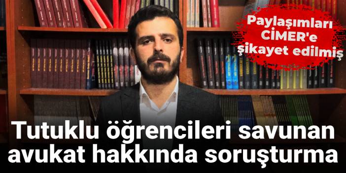 Paylaşımları CİMER'e şikayet edilmiş: Tutuklu öğrencileri savunan avukat hakkında soruşturma