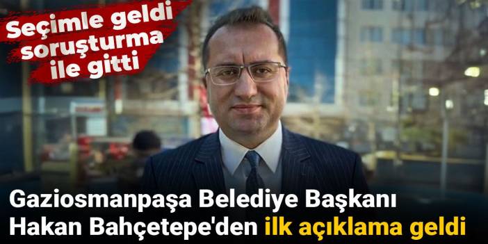 Gaziosmanpaşa Belediye Başkanı Hakan Bahçetepe'den ilk açıklama geldi: Seçimle geldi soruşturma ile gitti
