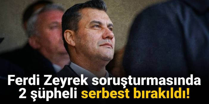 SON DAKİKA! Ferdi Zeyrek soruşturmasında 2 şüpheli serbest bırakıldı!