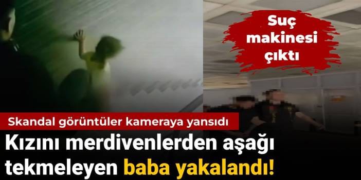 Kızını merdivenlerden aşağı tekmeleyen baba yakalandı: Suç makinesi çıktı