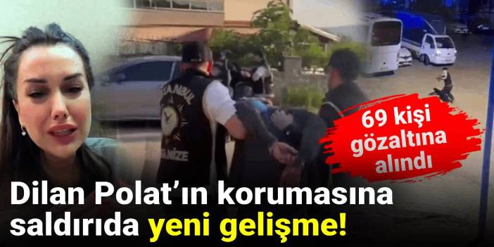 Dilan Polat’ın korumasına saldırıda yeni gelişme! 69 kişi gözaltına alındı