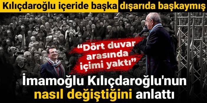 İmamoğlu Kılıçdaroğlu'nun nasıl değiştiğini anlattı: Dört duvar arasında içimi yaktı
