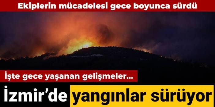 İzmir'de yangınlar sürüyor: İşte gece yaşanan gelişmeler