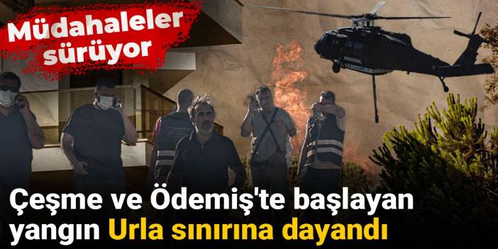 Çeşme ve Ödemiş'te başlayan yangın Urla sınırına dayandı: Müdahaleler sürüyor