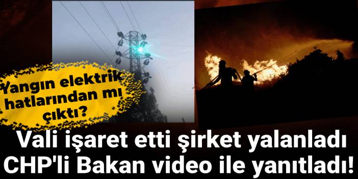 Yangın elektrik hatlarından mı çıktı? Vali işaret etti şirket yalanladı: CHP'li Bakan video ile yanıtladı