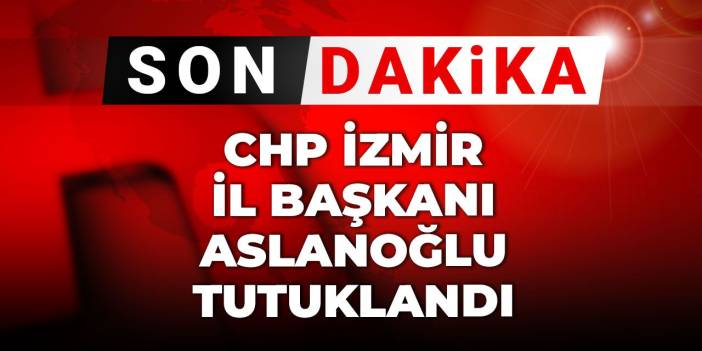 Son Dakika | CHP İzmir İl Başkanı Aslanoğlu tutuklandı