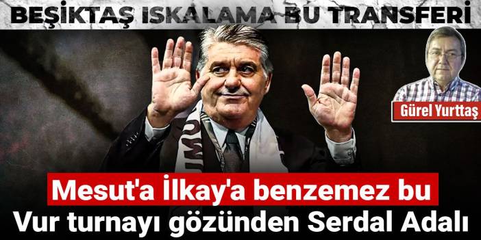 Beşiktaş ıskalama bu transferi! Mesut'a İlkay'a benzemez bu: Vur turnayı gözünden Serdal Adalı