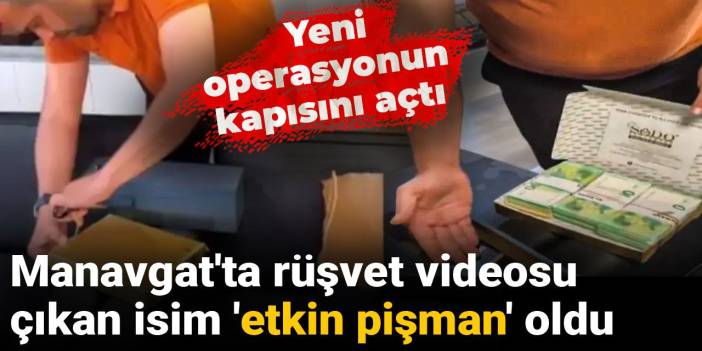 Manavgat'ta rüşvet videosu çıkan isim 'etkin pişman' oldu: Yeni operasyonun kapısını açtı