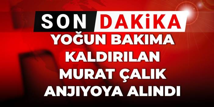 Son Dakika | Yoğun bakıma kaldırılan Murat Çalık anjiyoya alındı