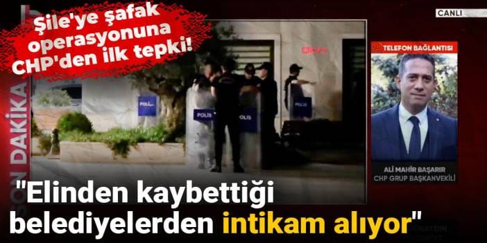 Şile'ye şafak operasyonuna CHP'den ilk tepki! "Elinden kaybettiği belediyelerden intikam alıyor"