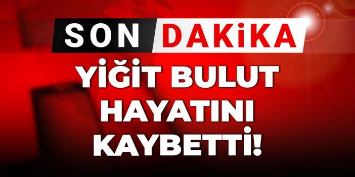 Son dakika | Yiğit Bulut hayatını kaybetti