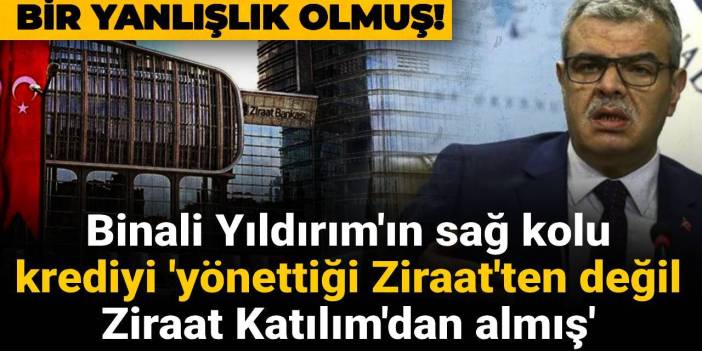 Yanlışlık olmuş! Binali Yıldırım'ın sağ kolu krediyi 'yönettiği Ziraat'ten değil Ziraat Katılım'dan almış'
