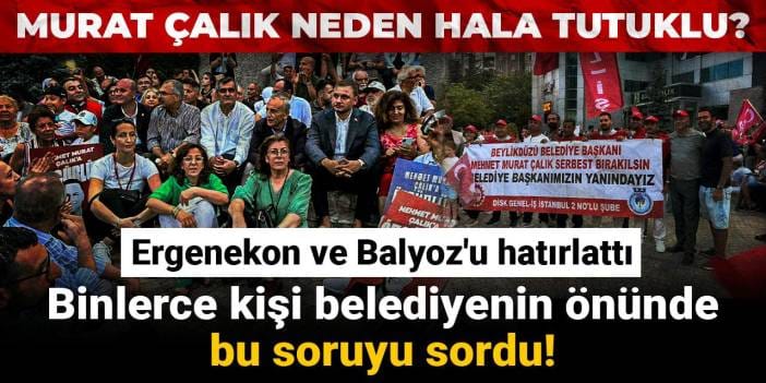 Murat Çalık neden hala tutuklu? Binlerce kişi belediyenin önünde bu soruyu sordu! Ergenekon ve Balyoz'u hatırlattı