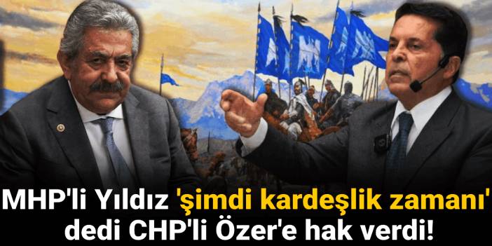 MHP'li Yıldız 'şimdi kardeşlik zamanı' dedi CHP'li Özer'e hak verdi!
