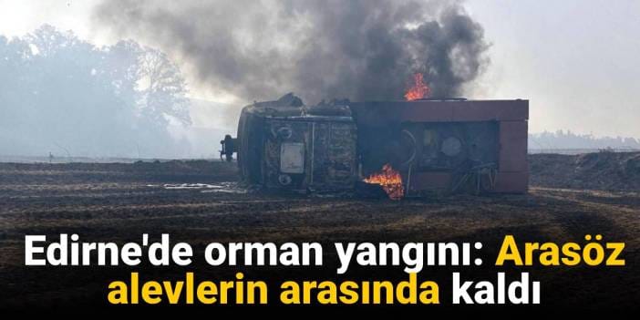 Edirne orman yangını! Arasöz alevlerin arasında kaldı