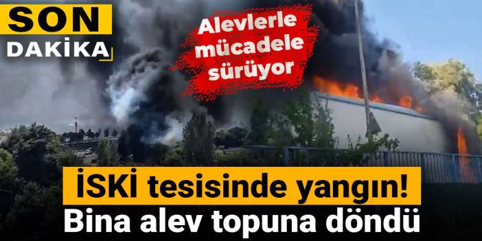 Son dakika | İSKİ tesisinde yangın! Bina alev topuna döndü
