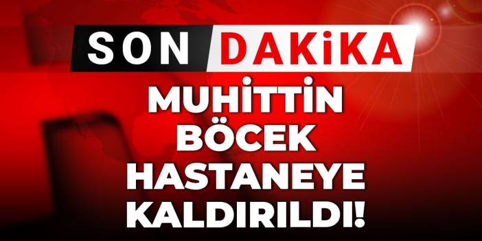 Son dakika | Muhittin Böcek hastaneye kaldırıldı