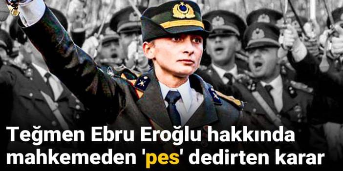 Teğmen Ebru Eroğlu hakkında mahkemeden 'pes' dedirten karar