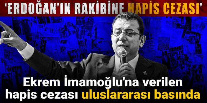 Ekrem İmamoğlu'na verilen hapis cezası uluslararası basında