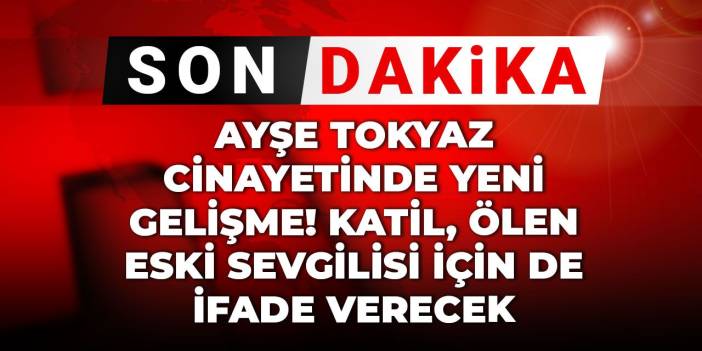 Son dakika | Ayşe Tokyaz cinayetinde yeni gelişme! Katil, ölen eski sevgilisi için de ifade verecek