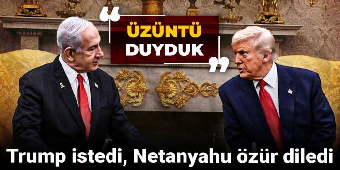 Trump istedi, Netanyahu özür diledi: Üzüntü duyduk