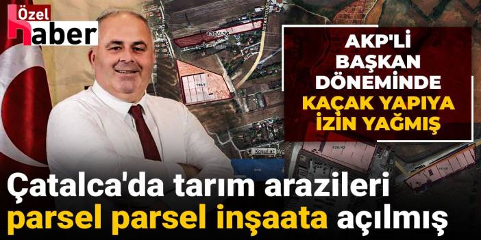 Çatalca'da tarım arazileri parsel parsel inşaata açılmış! AKP'li başkan döneminde kaçak yapıya izin yağmış