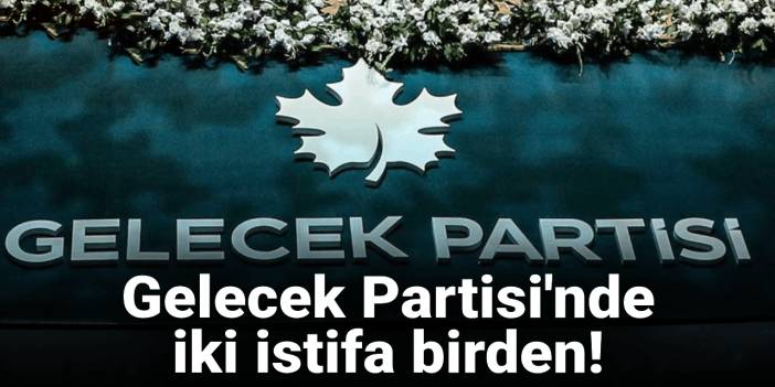 SON DAKİKA | Gelecek Partisi'nde iki istifa birden!