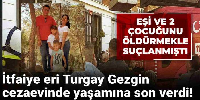 Eşi ve 2 çocuğunu öldürmekle suçlanmıştı: İtfaiye eri Turgay Gezgin cezaevinde yaşamına son verdi!