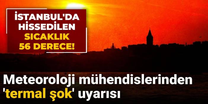 İstanbul'da hissedilen sıcaklık 56 derece! Meteoroloji mühendislerinden 'termal şok' uyarısı