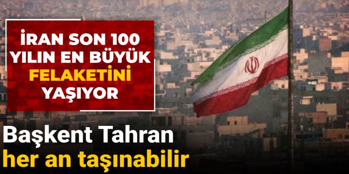 İran son 100 yılın en büyük felaketini yaşıyor! Başkent Tahran her an taşınabilir