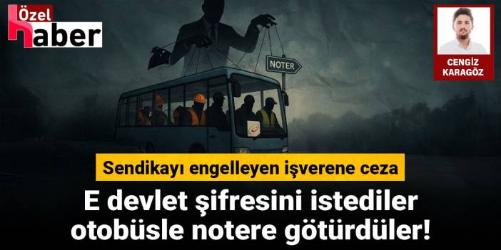 E devlet şifresini istediler, otobüsle notere götürdüler! İşçilerin sendikalı olmasını engelleyen işverene ceza!