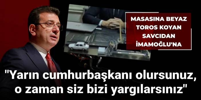 Masasına 'Beyaz Toros' koyan savcıdan İmamoğlu'na: Yarın cumhurbaşkanı olursunuz o zaman siz bizi yargılarsınız