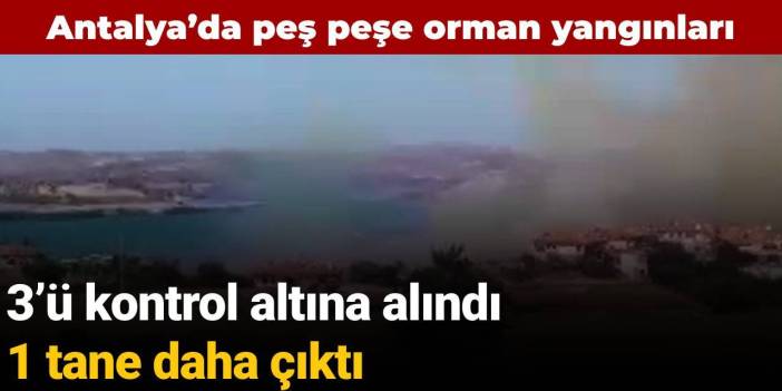 Antalya’da peş peşe orman yangınları: 3’ü kontrol altına alındı 1 tane daha çıktı