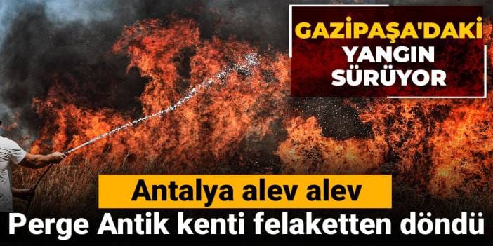 Antalya alev alev: Perge Antik Kenti felaketten döndü Gazipaşa'daki yangın sürüyor