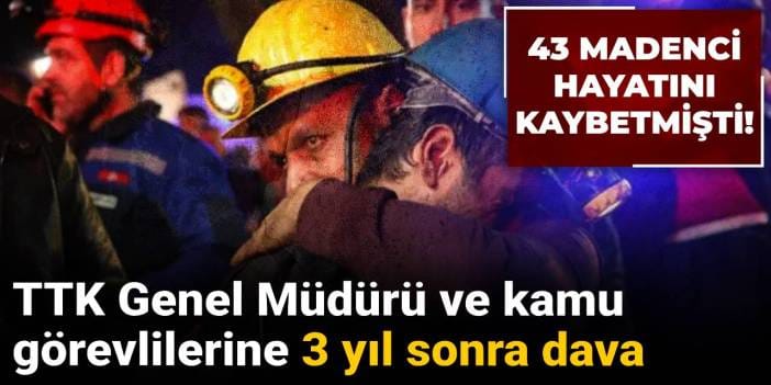 43 madenci hayatını kaybetmişti: TTK Genel Müdürü ve kamu görevlilerine 3 yıl sonra dava