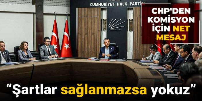 CHP'den komisyon için net mesaj: Şartlar sağlanmazsa yokuz