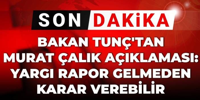 Bakan Tunç'tan Murat Çalık açıklaması: Yargı rapor gelmeden karar verebilir